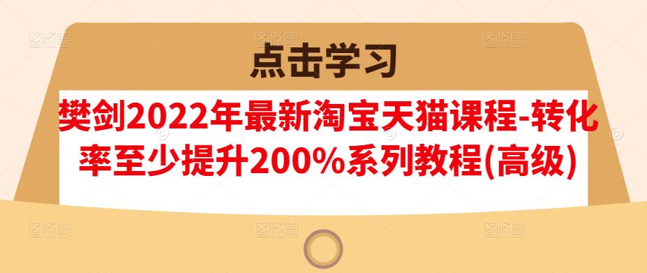 樊剑2022年最新淘宝天猫课程-转化率至少提升200%系列教程(高级)-汇课新知资源网