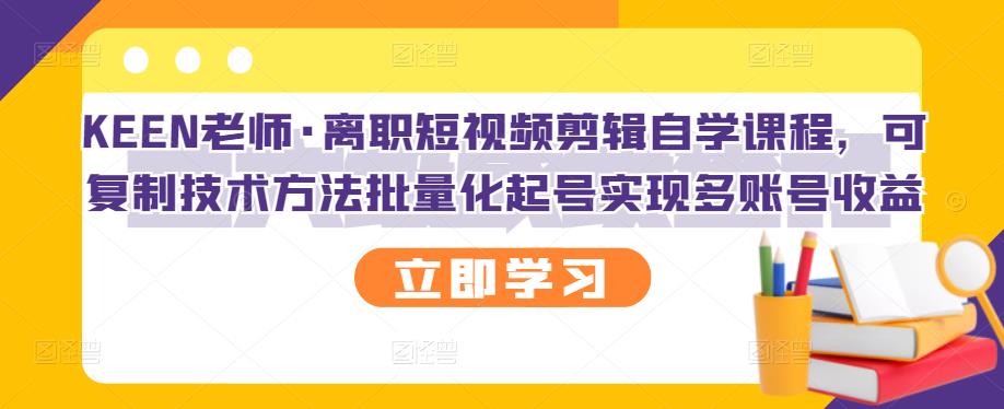 KEEN老师·离职短视频剪辑自学课程，可复制技术方法批量化起号实现多账号收益-汇课新知资源网