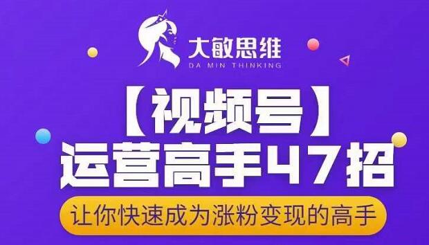 大敏思维-视频号运营高手47招，让你快速成为涨粉变现高手-汇课新知资源网