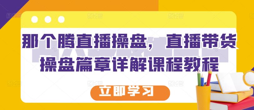 那个腾直播操盘，直播带货操盘篇章详解课程教程-汇课新知资源网