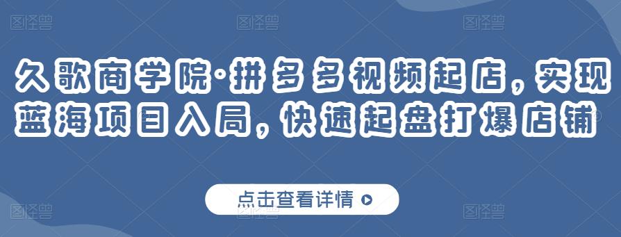 久歌商学院·拼多多视频起店，实现蓝海项目入局，快速起盘打爆店铺-汇课新知资源网