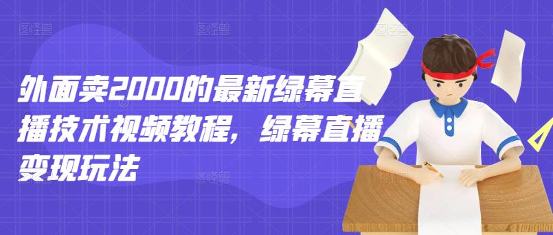 外面卖2000的最新绿幕直播技术视频教程，绿幕直播变现玩法-汇课新知资源网