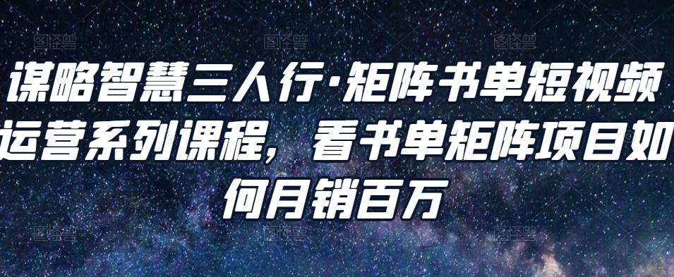 谋略智慧三人行·矩阵书单短视频运营系列课程，看书单矩阵项目如何月销百万-汇课新知资源网