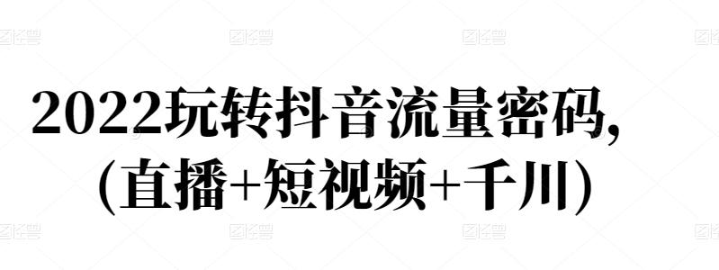 2022玩转抖音流量密码，(直播+短视频+千川)-汇课新知资源网