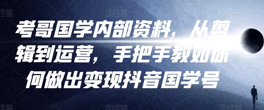 考哥国学内部资料，从剪辑到运营，手把手教如你‬何做出变现抖音‬国学号（教程+素材+模板）-汇课新知资源网