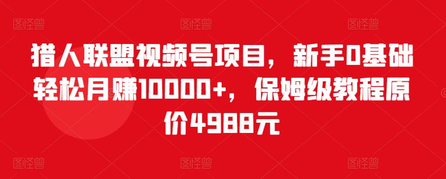 猎人联盟视频号项目，新手0基础轻松月赚10000+，保姆级教程原价4988元-汇课新知资源网