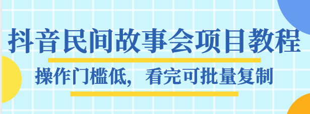 抖音民间故事会项目教程，操作门槛低，看完可批量复制，月赚万元-汇课新知资源网