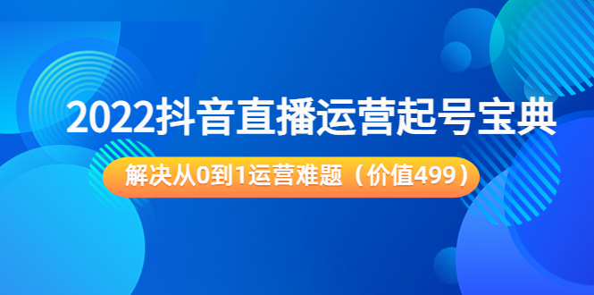 2022抖音直播运营起号宝典：解决从0到1运营难题（价值499元）-汇课新知资源网