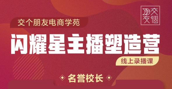 交个朋友:闪耀星主播塑造营2207期，3天2夜入门带货主播，懂人性懂客户成为王者销售-汇课新知资源网