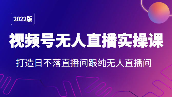 2022年视频号无人直播实操课，打造日不落直播间跟纯无人直播间-汇课新知资源网