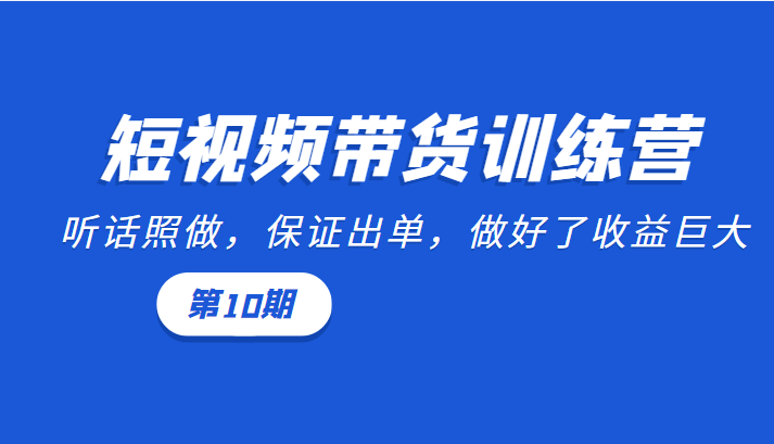 短视频带货训练营：听话照做，保证出单，做好了收益巨大（第10期）-汇课新知资源网