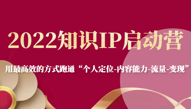 2022知识IP启动营，用最高效的方式跑通“个人定位-内容能力-流量-变现”-汇课新知资源网