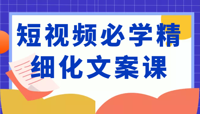 短视频必学精细化文案课，提升你的内容创作能力、升级迭代能力和变现力（价值333元）-汇课新知资源网