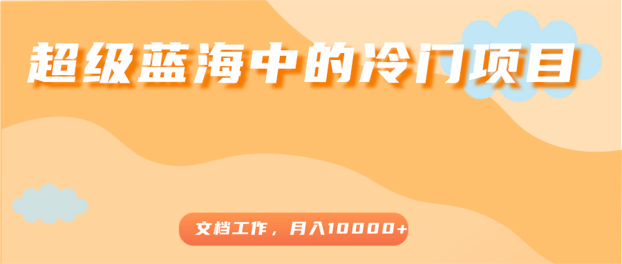 超级蓝海中的冷门项目，文档工作，好玩又赚钱，月入10000+-汇课新知资源网