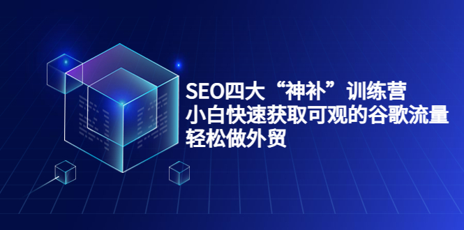 SEO四大“神补”训练营，小白快速获取可观的谷歌流量，轻松做外贸-汇课新知资源网