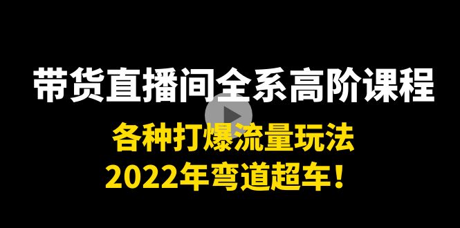 带货直播间全系高阶课程：各种打爆流量玩法，2022年弯道超车！-汇课新知资源网