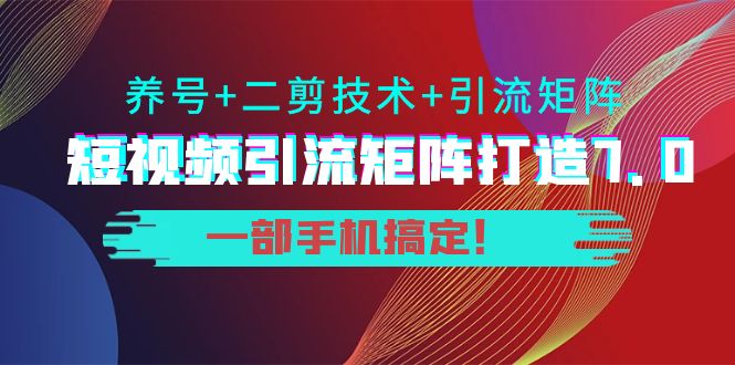 短视频引流矩阵打造7.0，养号+二剪技术+引流矩阵 一部手机搞定！-汇课新知资源网