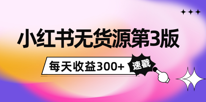 小红书无货源第3版，0投入起店，无脑图文精细化玩法，每天收益300+-汇课新知资源网