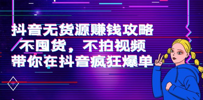 抖音无货源赚钱攻略，不囤货，不拍视频，带你在抖音疯狂爆单-汇课新知资源网