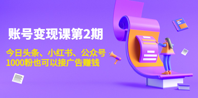 账号变现课第2期，今日头条、小红书、公众号，1000粉也可以接广告赚钱-汇课新知资源网