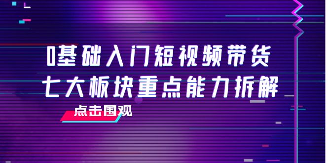 0基础入门短视频带货，七大板块重点能力拆解，7节精品课4小时干货-汇课新知资源网