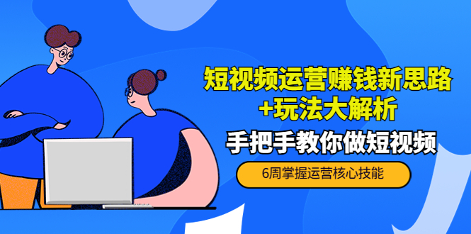 短视频运营赚钱新思路+玩法大解析：手把手教你做短视频【PETER最新更新中】-汇课新知资源网