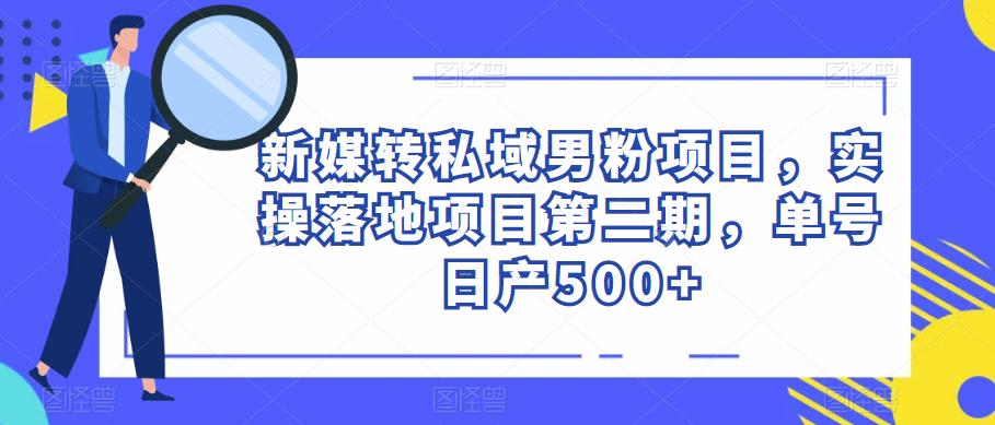 新媒转私域男粉项目，实操落地项目第二期，单号日产500+-汇课新知资源网