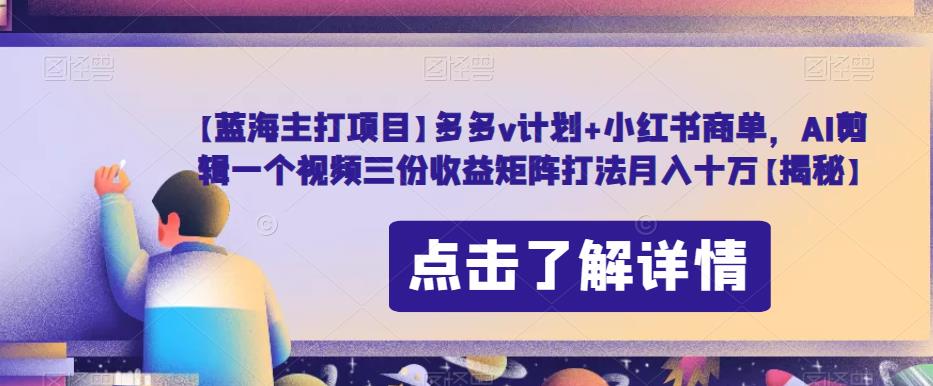 【蓝海主打项目】多多v计划+小红书商单，AI剪辑一个视频三份收益矩阵打法月入十万【揭秘】-汇课新知资源网