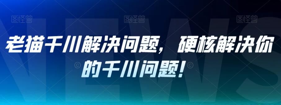 老猫千川解决问题，硬核解决你的千川问题！-汇课新知资源网