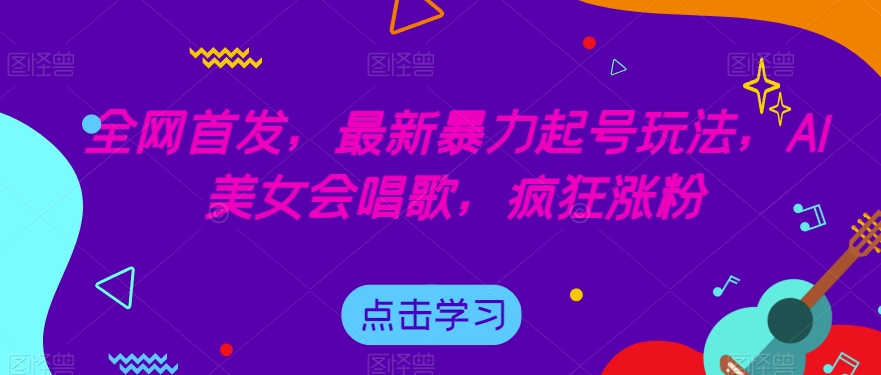 全网首发，最新暴力起号玩法，AI美女会唱歌，疯狂涨粉【揭秘】-汇课新知资源网