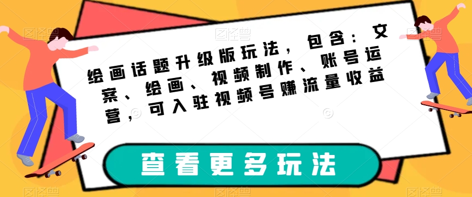 绘画话题升级版玩法，包含：文案、绘画、视频制作、账号运营，可入驻视频号赚流量收益-汇课新知资源网