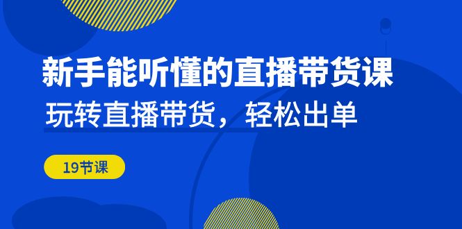 新手能听懂的直播带货课：玩转直播带货，轻松出单（19节课）-汇课新知资源网