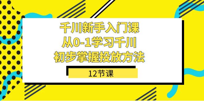 千川-新手入门课，从0-1学习千川，初步掌握投放方法（12节课）-汇课新知资源网