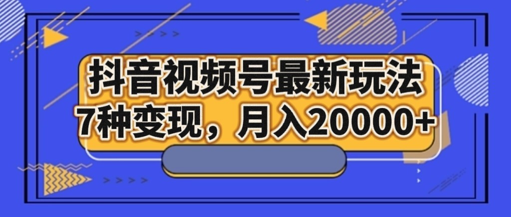 抖音视频号最新玩法，7种变现，月入20000+-汇课新知资源网