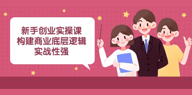 新手创业实操课：构建商业底层逻辑，实战性强（45节课）-汇课新知资源网