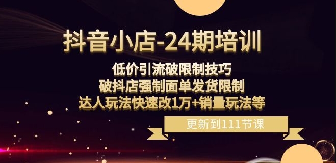 抖音小店-24期：低价引流破限制技巧，破抖店强制面单发货限制，达人玩法快速改1万+销量玩法等-汇课新知资源网