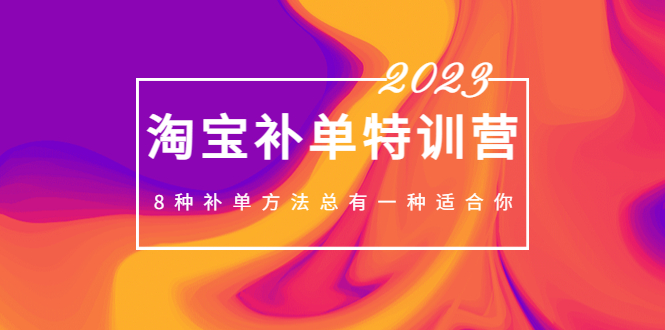 （5095期）2023最新淘宝补单特训营，8种补单方法总有一种适合你！-汇课新知资源网