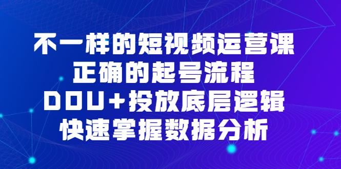 （6768期）不一样的短视频 运营课，正确的起号流程，DOU+投放底层逻辑，快速掌握数…-汇课新知资源网