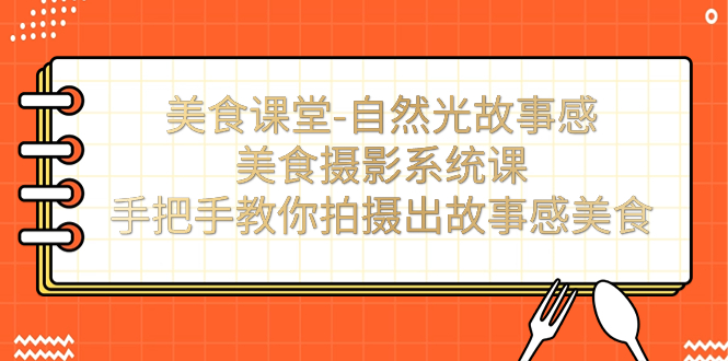 （7331期）美食课堂-自然光故事感美食摄影系统课：手把手教你拍摄出故事感美食！-汇课新知资源网