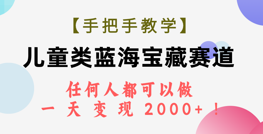 （7611期）【手把手教学】儿童类蓝海宝藏赛道，任何人都可以做，一天轻松变现2000+！-汇课新知资源网