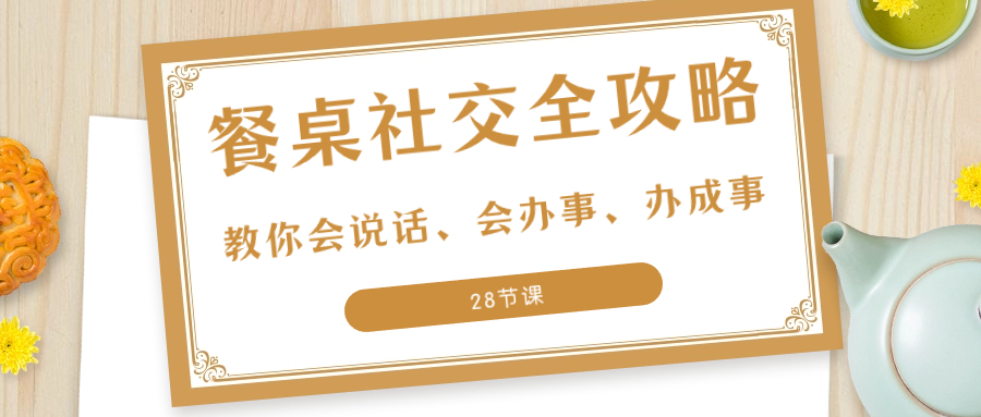 （8352期）27项·餐桌社交 全攻略：教你会说话、会办事、办成事（28节课）-汇课新知资源网