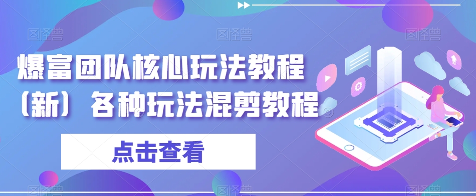 爆富团队核心玩法教程（新）各种玩法混剪教程-汇课新知资源网