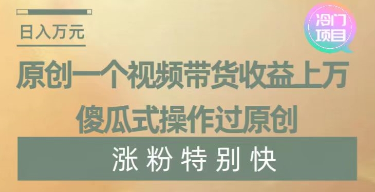 原创一个视频带货收益上万，傻瓜式操作过原创，几分钟做一个视频涨粉特别快【揭秘】-汇课新知资源网