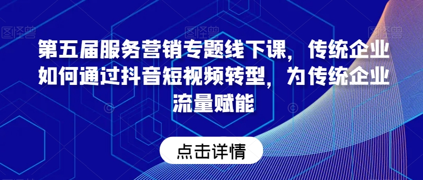 第五届服务营销专题线下课，传统企业如何通过抖音短视频转型，为传统企业流量赋能-汇课新知资源网