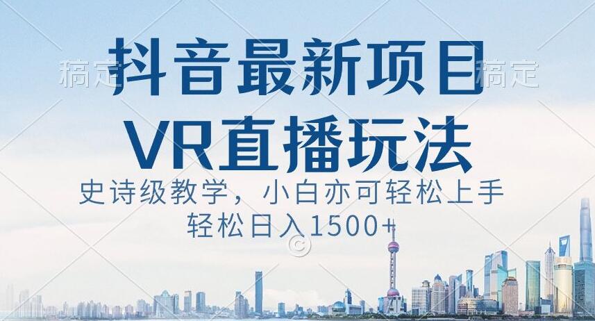 抖音最新VR直播玩法，史诗级教学，小白也可轻松上手轻松日入1500+【揭秘】-汇课新知资源网