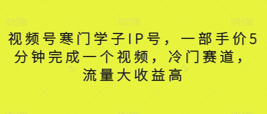 视频号寒门学子IP号，一部手价5分钟完成一个视频，冷门赛道，流量大收益高【揭秘】-汇课新知资源网