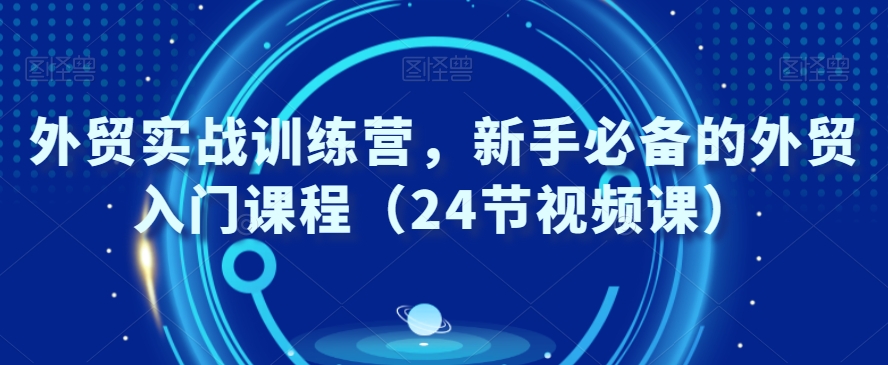 外贸实战训练营，新手必备的外贸入门课程（24节视频课）-汇课新知资源网