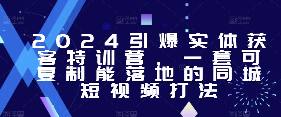 2024引爆实体获客特训营，​一套可复制能落地的同城短视频打法-汇课新知资源网