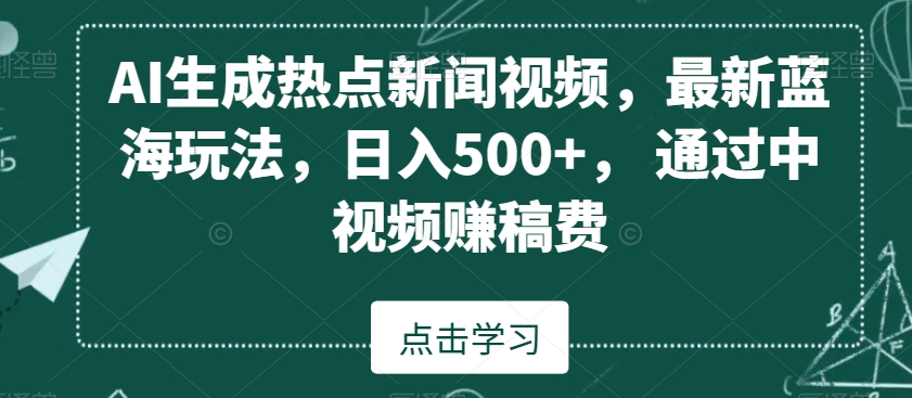 AI生成热点新闻视频，最新蓝海玩法，日入500+，通过中视频赚稿费-汇课新知资源网